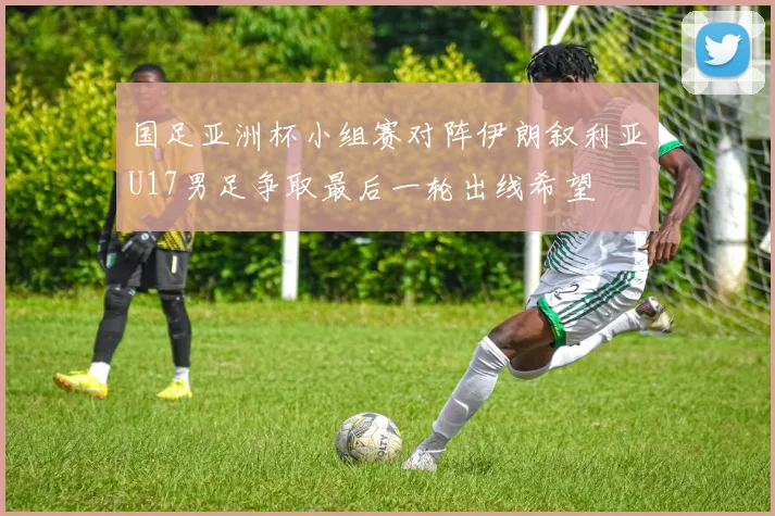 国足亚洲杯小组赛对阵伊朗叙利亚U17男足争取最后一轮出线希望