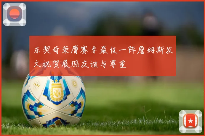 东契奇荣膺赛季最佳一阵詹姆斯发文祝贺展现友谊与尊重