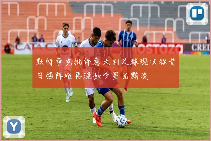 默特萨克批评意大利足球现状称昔日强阵难再现如今星光黯淡