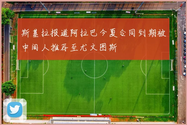 斯基拉报道阿拉巴今夏合同到期被中间人推荐至尤文图斯