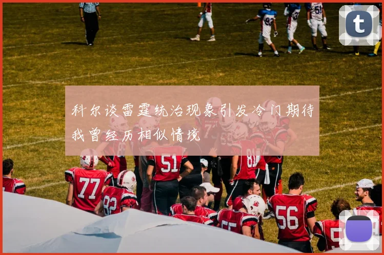 科尔谈雷霆统治现象引发冷门期待我曾经历相似情境