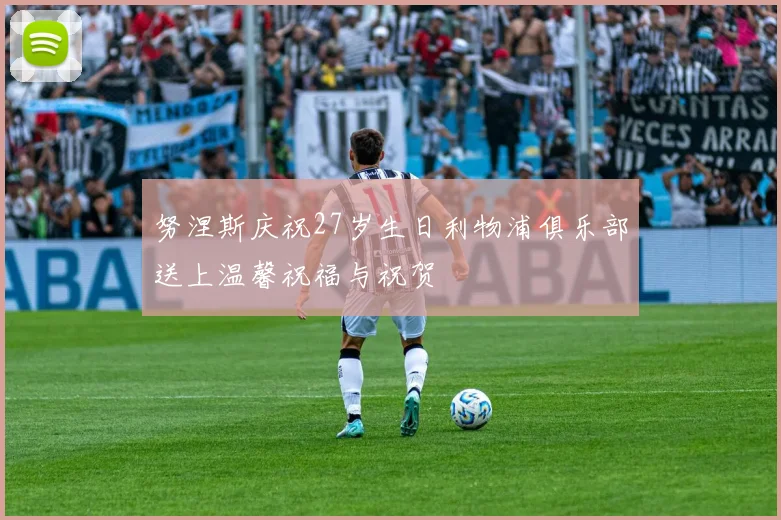 努涅斯庆祝27岁生日利物浦俱乐部送上温馨祝福与祝贺