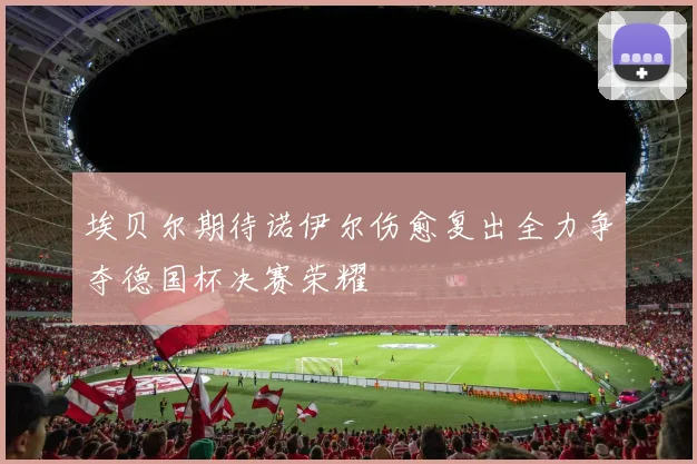 埃贝尔期待诺伊尔伤愈复出全力争夺德国杯决赛荣耀