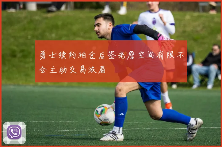勇士续约珀金后签老詹空间有限不会主动交易浓眉