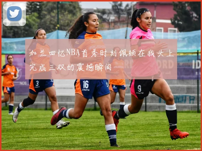 加兰回忆NBA首秀时刻佩顿在我头上完成三双的震撼瞬间