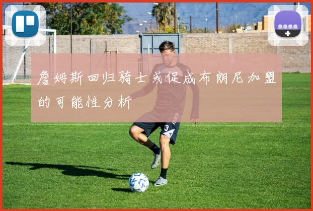 詹姆斯回归骑士或促成布朗尼加盟的可能性分析