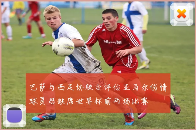 巴萨与西足协联合评估亚马尔伤情球员恐缺席世界杯前两场比赛