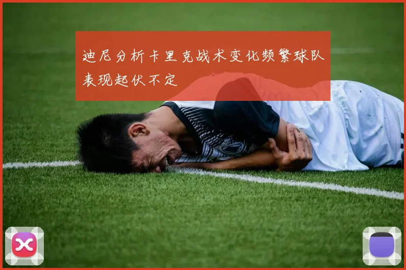迪尼分析卡里克战术变化频繁球队表现起伏不定