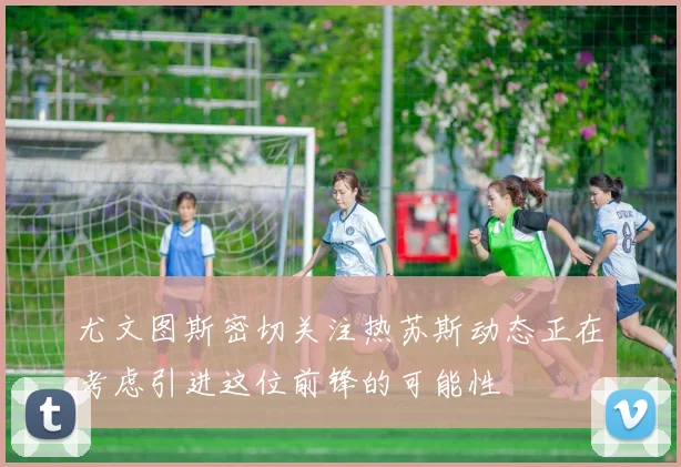 尤文图斯密切关注热苏斯动态正在考虑引进这位前锋的可能性