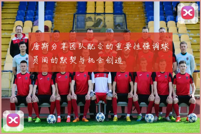 唐斯分享团队配合的重要性强调球员间的默契与机会创造