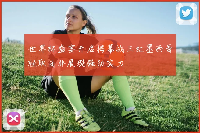世界杯盛宴开启揭幕战三红墨西哥轻取南非展现强劲实力